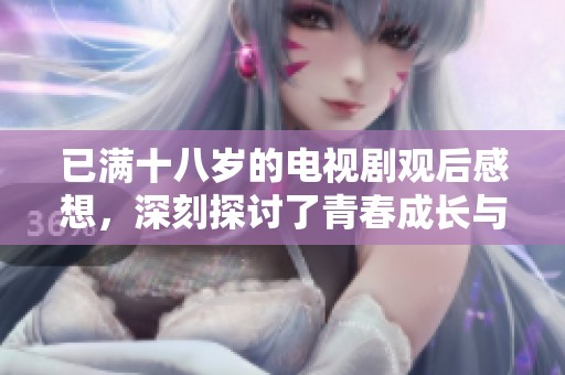 已满十八岁的电视剧观后感想，深刻探讨了青春成长与责任的主题。