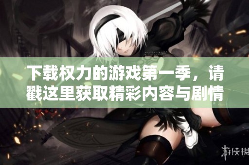 下载权力的游戏第一季，请戳这里获取精彩内容与剧情揭秘。