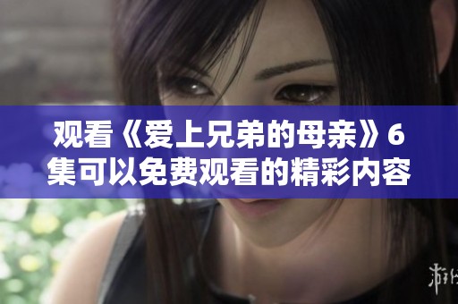 观看《爱上兄弟的母亲》6集可以免费观看的精彩内容