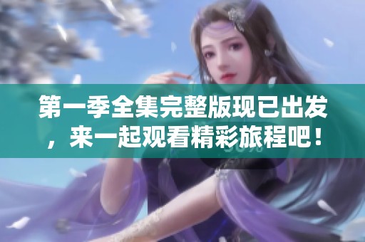 第一季全集完整版现已出发，来一起观看精彩旅程吧！