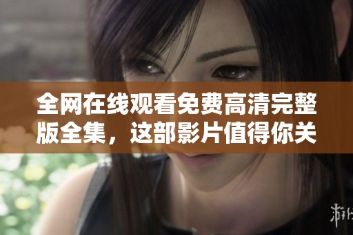 全网在线观看免费高清完整版全集，这部影片值得你关注与欣赏！