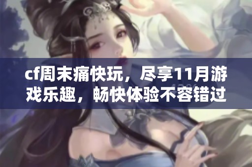cf周末痛快玩，尽享11月游戏乐趣，畅快体验不容错过。