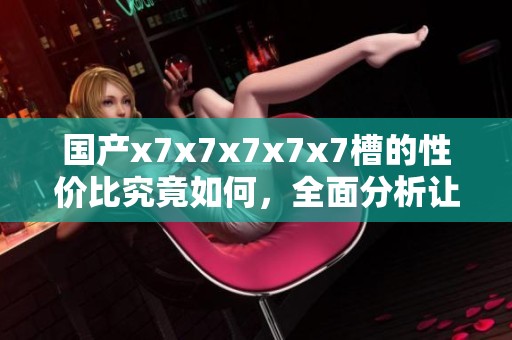 国产x7x7x7x7x7槽的性价比究竟如何，全面分析让你了解更多