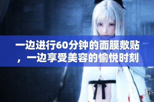 一边进行60分钟的面膜敷贴，一边享受美容的愉悦时刻