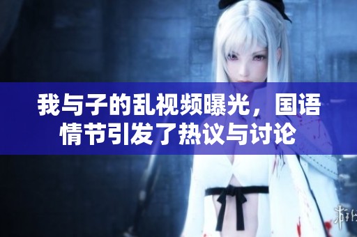 我与子的乱视频曝光，国语情节引发了热议与讨论