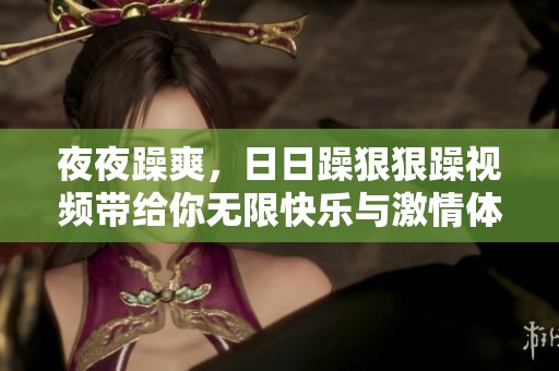**躁爽，**躁**躁视频带给你无限快乐与激情体验