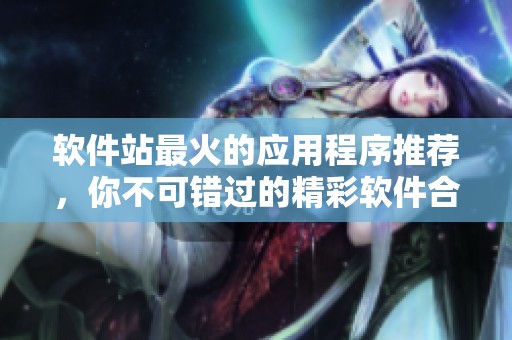软件站最火的应用程序推荐，你不可错过的精彩软件合集！