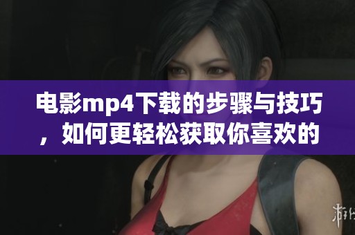 电影mp4下载的步骤与技巧，如何更轻松获取你喜欢的影片资源