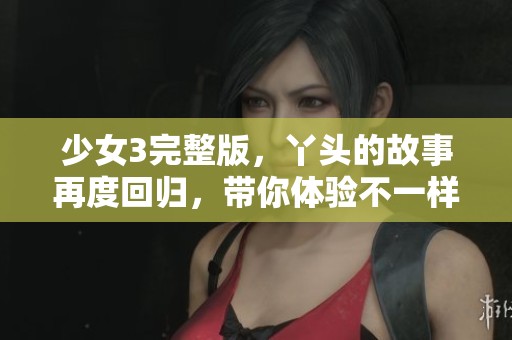 少女3完整版，丫头的故事再度回归，带你体验不一样的精彩！