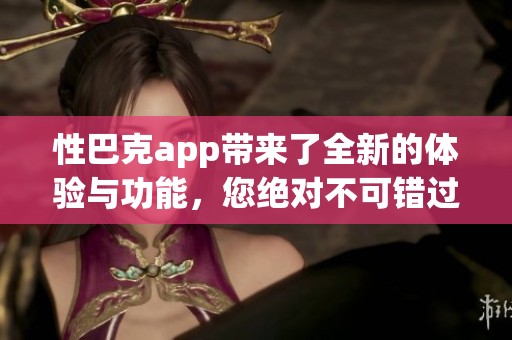 性巴克app带来了全新的体验与功能，您绝对不可错过的应用！