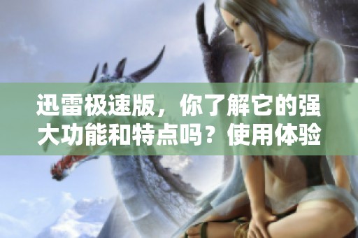 迅雷极速版，你了解它的强大功能和特点吗？使用体验如何？