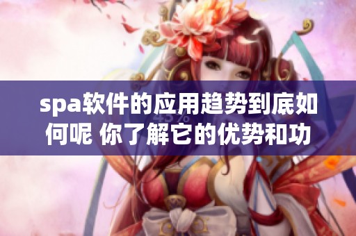 spa软件的应用趋势到底如何呢 你了解它的优势和功能吗