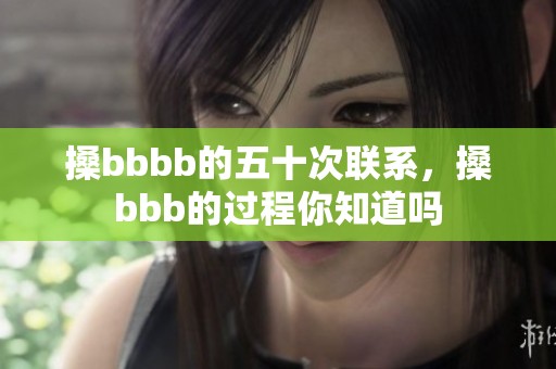 搡bbbb的五十次联系，搡bbb的过程你知道吗