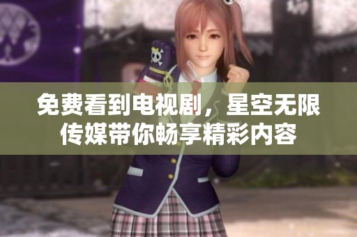 免费看到电视剧，星空无限传媒带你畅享精彩内容