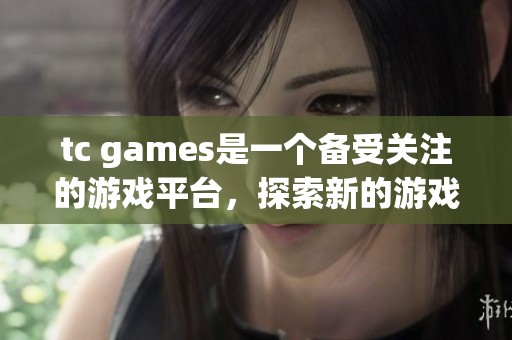 tc games是一个备受关注的游戏平台，探索新的游戏体验不容错过