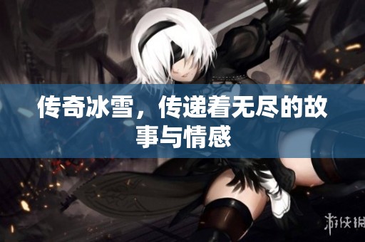 传奇冰雪，传递着无尽的故事与情感