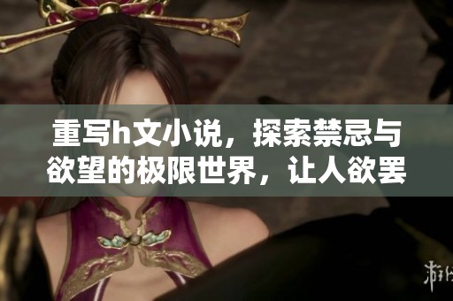 重写h文小说，探索禁忌与欲望的极限世界，让人欲罢不能的故事。