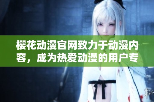 樱花动漫官网致力于动漫内容，成为热爱动漫的用户专属门户平台