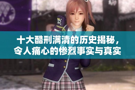 十大酷刑满清的历史揭秘，令人痛心的惨烈事实与真实案例分享