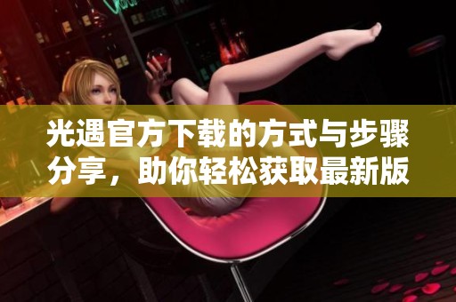 光遇官方下载的方式与步骤分享，助你轻松获取最新版本应用