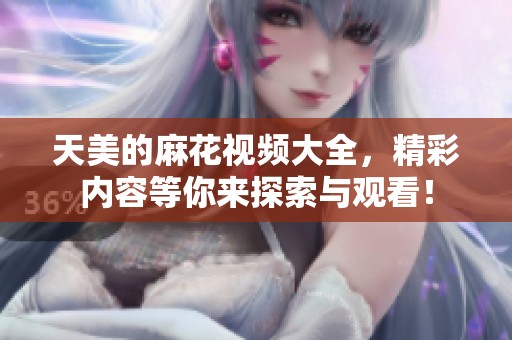 天美的麻花视频大全，精彩内容等你来探索与观看！