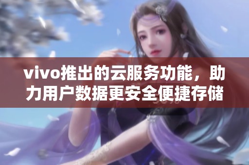 vivo推出的云服务功能，助力用户数据更安全便捷存储与管理