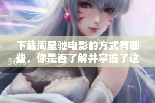 下载周星驰电影的方式有哪些，你是否了解并掌握了这些技巧呢