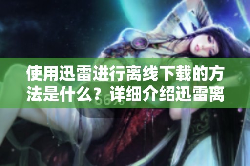 使用迅雷进行离线下载的方法是什么？详细介绍迅雷离线下载怎么使用技巧