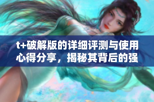 t+破解版的详细评测与使用心得分享，揭秘其背后的强大功能与优势