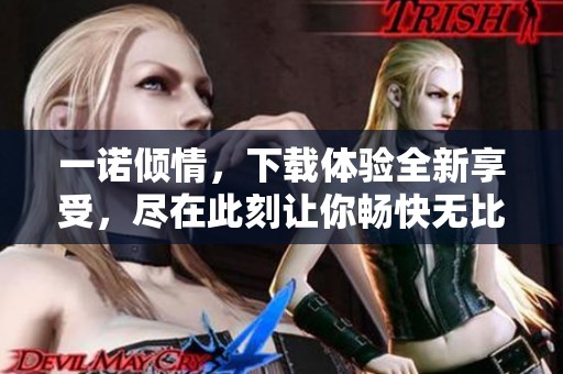 一诺倾情，下载体验全新享受，尽在此刻让你畅快无比