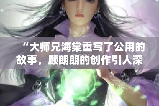 “大师兄海棠重写了公用的故事，顾朗朗的创作引人深思”