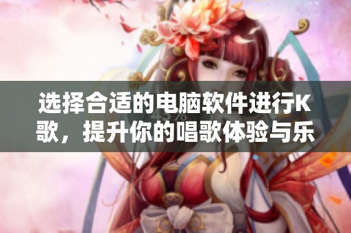 选择合适的电脑软件进行K歌，提升你的唱歌体验与乐趣