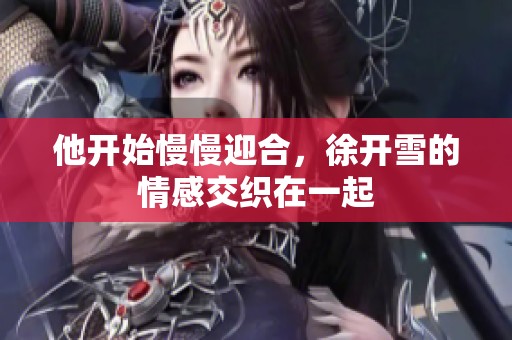 他开始慢慢迎合，徐开雪的情感交织在一起