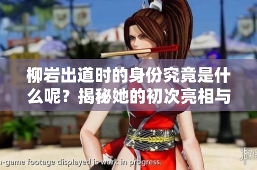柳岩出道时的身份究竟是什么呢？揭秘她的初次亮相与背后故事