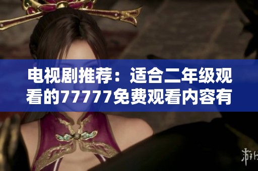 电视剧推荐：适合二年级观看的77777免费观看内容有精彩的选择