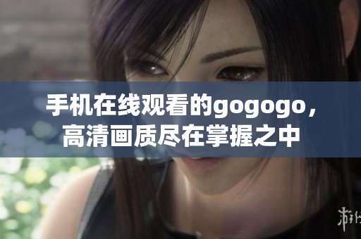 手机在线观看的gogogo，高清画质尽在掌握之中