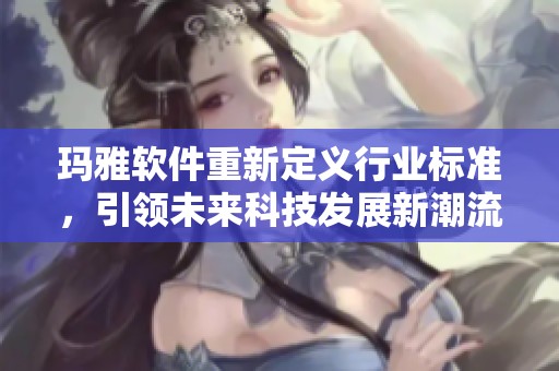 玛雅软件重新定义行业标准，引领未来科技发展新潮流