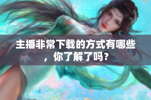 主播非常下载的方式有哪些，你了解了吗？