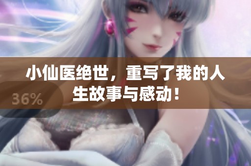 小仙医绝世，重写了我的人生故事与感动！