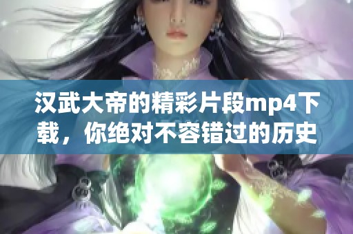 汉武大帝的精彩片段mp4下载，你绝对不容错过的历史佳作！