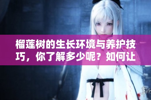榴莲树的生长环境与养护技巧，你了解多少呢？如何让榴莲树茁壮成长？