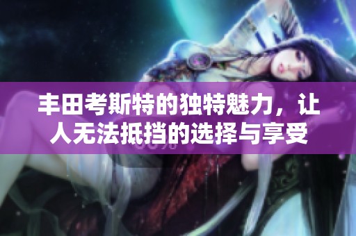 丰田考斯特的独特魅力，让人无法抵挡的选择与享受