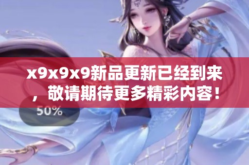 x9x9x9新品更新已经到来，敬请期待更多精彩内容！