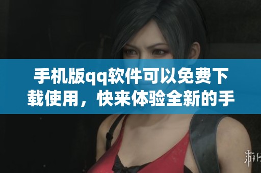 手机版qq软件可以免费下载使用，快来体验全新的手机聊天方式吧