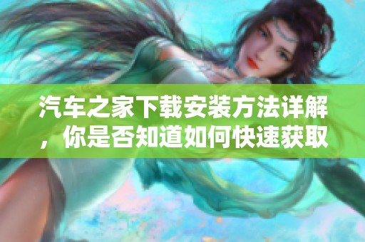 汽车之家下载安装方法详解，你是否知道如何快速获取呢