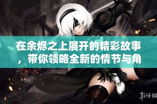 在余烬之上展开的精彩故事，带你领略全新的情节与角色魅力