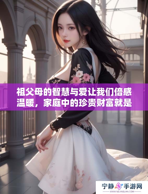 祖父母的智慧与爱让我们倍感温暖，家庭中的珍贵财富就是他们。