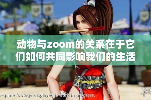 动物与zoom的关系在于它们如何共同影响我们的生活与观察方式