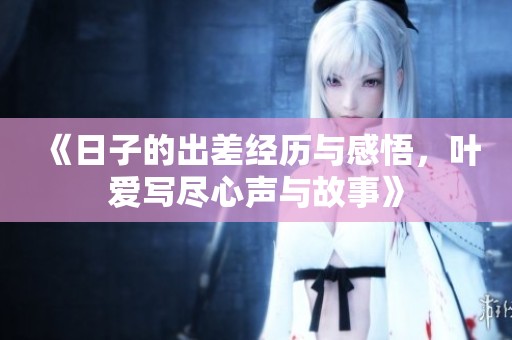 《日子的出差经历与感悟，叶爱写尽心声与故事》