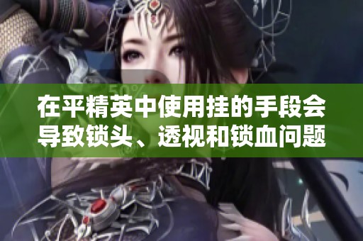 在平精英中使用挂的手段会导致锁头、透视和锁血问题严重影响游戏体验